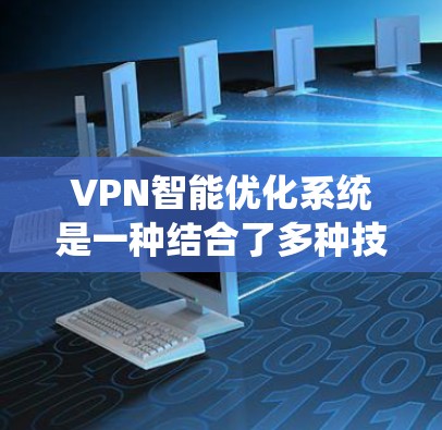 VPN智能优化系统是一种结合了多种技术手段的综合解决方案，旨在提升VPN服务的性能和安全性。以下是对该系统的详细分析和总结