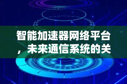 智能加速器网络平台,未来通信系统的关键 智能加速器网络平台,未来通信系统的关键