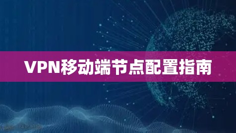 VPN移动端节点配置指南 VPN移动端节点配置指南