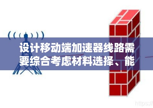 设计移动端加速器线路需要综合考虑材料选择、能耗优化、稳定性和安全性等多个方面。以下是一个系统化的设计步骤和考虑因素 设计移动端加速器线路需要综合考虑材料选择、能耗优化、稳定性和安全性等多个方面。以下是一个系统化的设计步骤和考虑因素