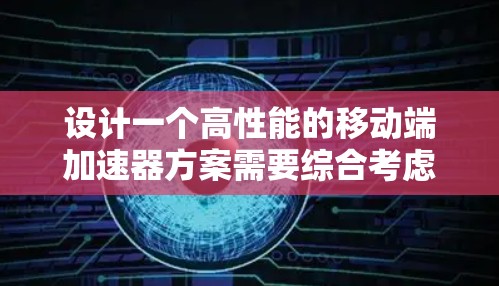 设计一个高性能的移动端加速器方案需要综合考虑功能、技术实现、性能评估和用户体验等多个方面。以下是一个详细的设计方案，分步骤阐述如何实现和优化移动端加速器