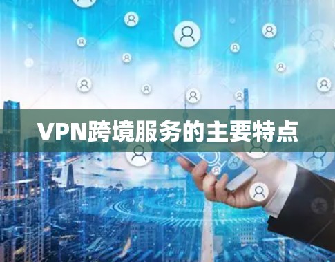 VPN跨境服务的主要特点 VPN跨境服务的主要特点