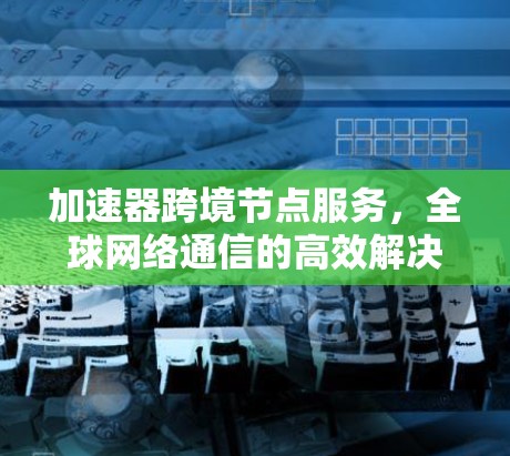 加速器跨境节点服务,全球网络通信的高效解决方案 加速器跨境节点服务,全球网络通信的高效解决方案
