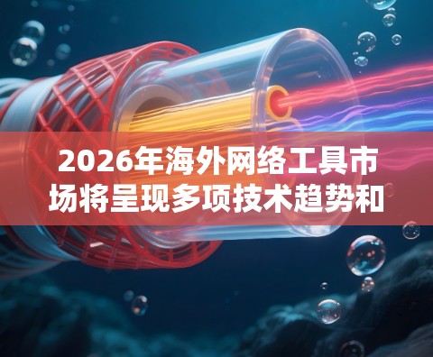 2026年海外网络工具市场将呈现多项技术趋势和应用潜力,以下是对未来发展的详细分析 2026年海外网络工具市场将呈现多项技术趋势和应用潜力,以下是对未来发展的详细分析