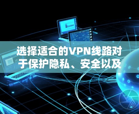 选择适合的VPN线路对于保护隐私、安全以及访问受限内容非常重要。以下是一些关键步骤和建议,帮助你做出明智的选择 选择适合的VPN线路对于保护隐私、安全以及访问受限内容非常重要。以下是一些关键步骤和建议,帮助你做出明智的选择