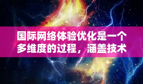 国际网络体验优化是一个多维度的过程,涵盖技术、管理和合规等多个方面。以下是对这一过程的详细分析 国际网络体验优化是一个多维度的过程,涵盖技术、管理和合规等多个方面。以下是对这一过程的详细分析