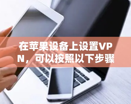 在苹果设备上设置VPN,可以按照以下步骤进行 在苹果设备上设置VPN,可以按照以下步骤进行