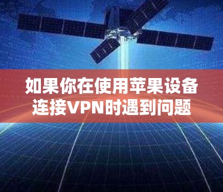 如果你在使用苹果设备连接VPN时遇到问题,以下是一些常见问题及解决方法 如果你在使用苹果设备连接VPN时遇到问题,以下是一些常见问题及解决方法
