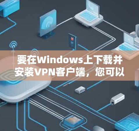 要在Windows上下载并安装VPN客户端,您可以选择以下几种方法 要在Windows上下载并安装VPN客户端,您可以选择以下几种方法