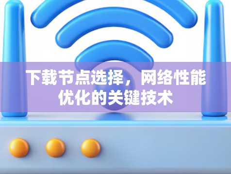 下载节点选择,网络性能优化的关键技术 下载节点选择,网络性能优化的关键技术
