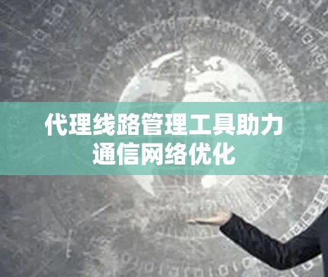 代理线路管理工具助力通信网络优化