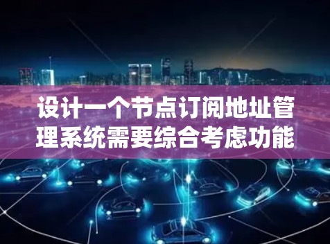 设计一个节点订阅地址管理系统需要综合考虑功能、安全性、性能和用户体验等多个方面。以下是系统设计的详细步骤和考虑因素 设计一个节点订阅地址管理系统需要综合考虑功能、安全性、性能和用户体验等多个方面。以下是系统设计的详细步骤和考虑因素