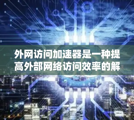 外网访问加速器是一种提高外部网络访问效率的解决方案,通过多种技术手段提升速度、安全性和稳定性。以下是对外网访问加速器的系统化总结 外网访问加速器是一种提高外部网络访问效率的解决方案,通过多种技术手段提升速度、安全性和稳定性。以下是对外网访问加速器的系统化总结