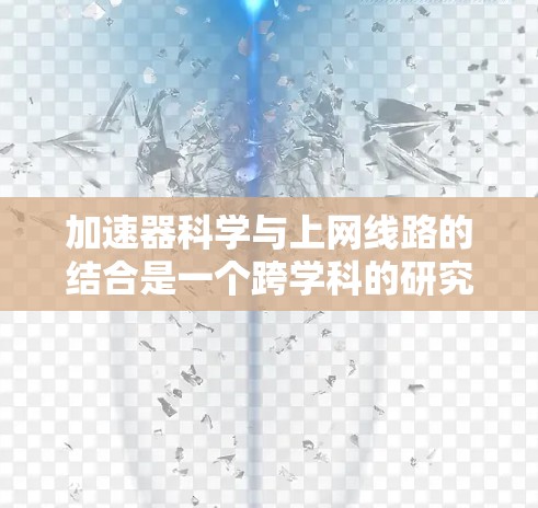 加速器科学与上网线路的结合是一个跨学科的研究方向,涉及粒子物理、网络优化和数据传输等多个领域。以下是对这一结合的详细分析和总结 加速器科学与上网线路的结合是一个跨学科的研究方向,涉及粒子物理、网络优化和数据传输等多个领域。以下是对这一结合的详细分析和总结