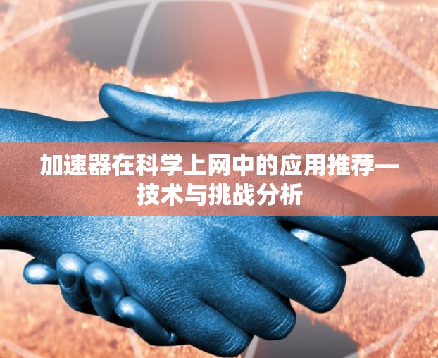 加速器在科学上网中的应用推荐—技术与挑战分析 加速器在科学上网中的应用推荐—技术与挑战分析