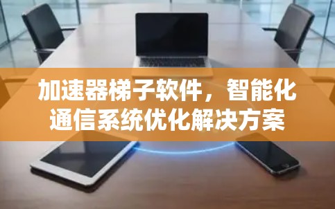 加速器梯子软件,智能化通信系统优化解决方案 加速器梯子软件,智能化通信系统优化解决方案
