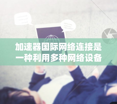 加速器国际网络连接是一种利用多种网络设备协同工作的系统,旨在优化全球范围内的数据传输效率和安全性。以下是该系统的详细解释 加速器国际网络连接是一种利用多种网络设备协同工作的系统,旨在优化全球范围内的数据传输效率和安全性。以下是该系统的详细解释