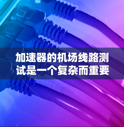 加速器的机场线路测试是一个复杂而重要的过程,旨在确保加速器能够准确、稳定地加速粒子。以下是针对该测试的详细步骤和注意事项 加速器的机场线路测试是一个复杂而重要的过程,旨在确保加速器能够准确、稳定地加速粒子。以下是针对该测试的详细步骤和注意事项