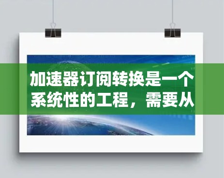 加速器订阅转换是一个系统性的工程，需要从多个方面进行规划和执行。以下是一个结构化的解决方案，帮助您顺利完成订阅转换