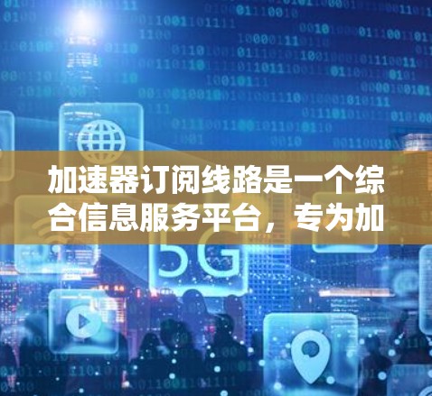 加速器订阅线路是一个综合信息服务平台,专为加速器运行管理设计,提供实时监控、数据分析、预测和提醒等多种功能,帮助用户高效管理加速器资源。以下是该线路的详细功能概述 加速器订阅线路是一个综合信息服务平台,专为加速器运行管理设计,提供实时监控、数据分析、预测和提醒等多种功能,帮助用户高效管理加速器资源。以下是该线路的详细功能概述