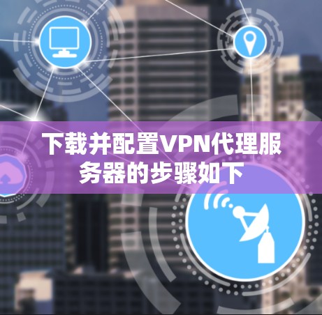 下载并配置VPN代理服务器的步骤如下 下载并配置VPN代理服务器的步骤如下