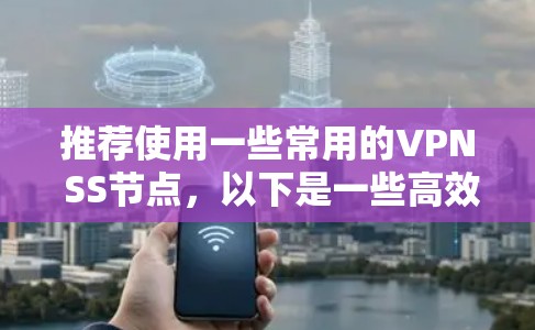 推荐使用一些常用的VPN SS节点,以下是一些高效的选择(根据网络情况和地区需求) 推荐使用一些常用的VPN SS节点,以下是一些高效的选择(根据网络情况和地区需求)