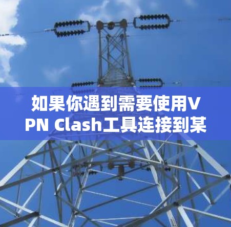 如果你遇到需要使用VPN Clash工具连接到某个服务器的问题,以下是一些可能的解决方案和建议 如果你遇到需要使用VPN Clash工具连接到某个服务器的问题,以下是一些可能的解决方案和建议