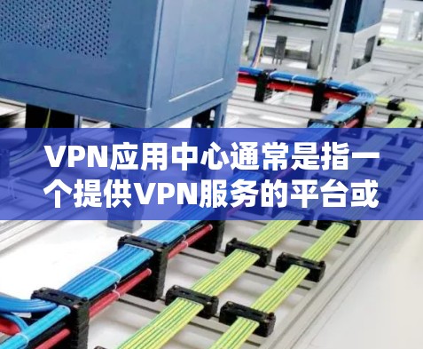 VPN应用中心通常是指一个提供VPN服务的平台或应用程序，用户可以通过该中心下载或使用VPN相关的应用程序或配置文件。以下是一些常见的VPN应用中心的功能和操作步骤