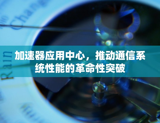 加速器应用中心,推动通信系统性能的革命性突破 加速器应用中心,推动通信系统性能的革命性突破