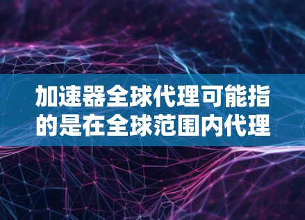 加速器全球代理可能指的是在全球范围内代理加速器技术或产品。如果你是想了解加速器技术的全球代理情况,以下是一些可能的解释和相关信息 加速器全球代理可能指的是在全球范围内代理加速器技术或产品。如果你是想了解加速器技术的全球代理情况,以下是一些可能的解释和相关信息