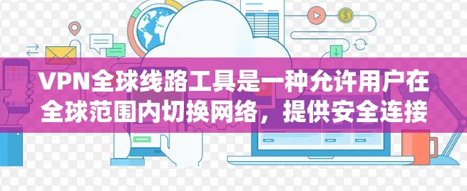 VPN全球线路工具是一种允许用户在全球范围内切换网络,提供安全连接的服务,常见于保护隐私、绕过地域限制或访问公司资源。以下是对这些工具的详细介绍 VPN全球线路工具是一种允许用户在全球范围内切换网络,提供安全连接的服务,常见于保护隐私、绕过地域限制或访问公司资源。以下是对这些工具的详细介绍