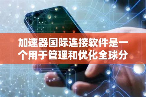 加速器国际连接软件是一个用于管理和优化全球分布式计算资源的高级工具，主要用于加速数据处理、科学模拟和大规模AI模型训练。以下是对该软件的总结