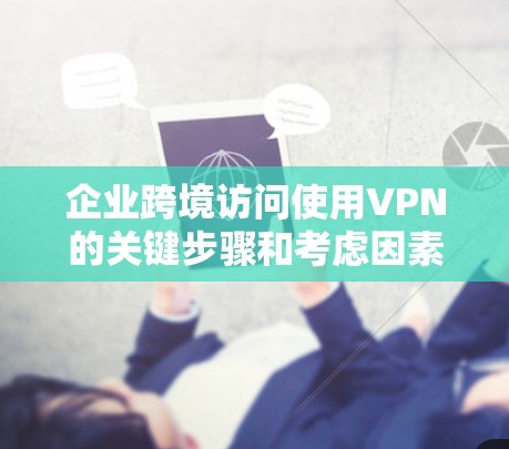 企业跨境访问使用VPN的关键步骤和考虑因素 企业跨境访问使用VPN的关键步骤和考虑因素