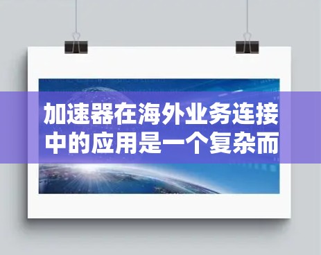 加速器在海外业务连接中的应用是一个复杂而关键的任务，涉及技术、管理和成本等多方面的考量。以下是对加速器在海外业务连接中的作用、挑战以及未来发展的详细分析