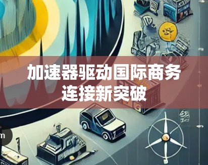 加速器驱动国际商务连接新突破 加速器驱动国际商务连接新突破