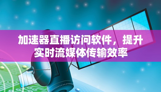加速器直播访问软件,提升实时流媒体传输效率 加速器直播访问软件,提升实时流媒体传输效率