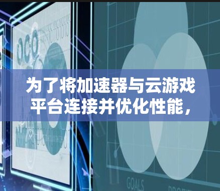 为了将加速器与云游戏平台连接并优化性能,可以按照以下步骤进行 为了将加速器与云游戏平台连接并优化性能,可以按照以下步骤进行