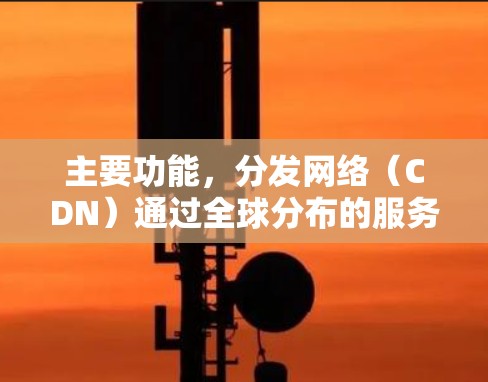主要功能,分发网络(CDN)通过全球分布的服务器缓存内容,离用户最近的服务器直接提供资源,减少延迟 主要功能,分发网络(CDN)通过全球分布的服务器缓存内容,离用户最近的服务器直接提供资源,减少延迟