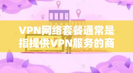 VPN网络套餐通常是指提供VPN服务的商家根据不同的需求、使用场景和预算,推出的定价和服务包装。以下是一些常见的VPN套餐信息,供您参考 VPN网络套餐通常是指提供VPN服务的商家根据不同的需求、使用场景和预算,推出的定价和服务包装。以下是一些常见的VPN套餐信息,供您参考