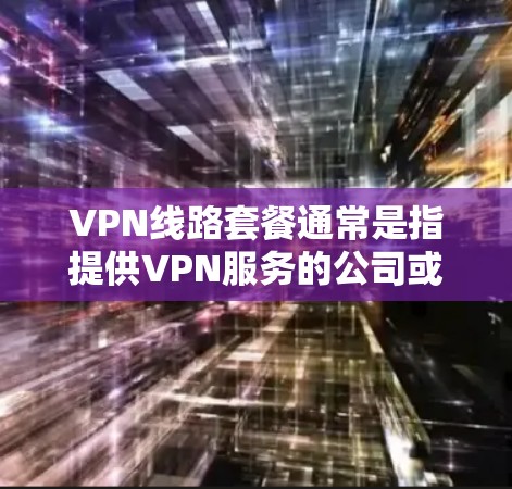 VPN线路套餐通常是指提供VPN服务的公司或平台提供的不同套餐类型,这些套餐根据用户的需求、预算和使用场景有所不同。以下是一些常见的VPN线路套餐特点和选择建议 VPN线路套餐通常是指提供VPN服务的公司或平台提供的不同套餐类型,这些套餐根据用户的需求、预算和使用场景有所不同。以下是一些常见的VPN线路套餐特点和选择建议
