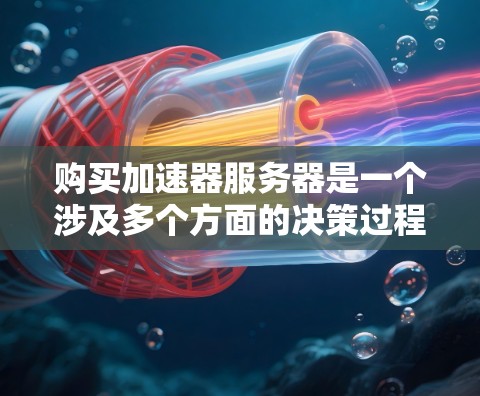 购买加速器服务器是一个涉及多个方面的决策过程,以下是一个有条理的总结和步骤指南,帮助您做出明智的选择 购买加速器服务器是一个涉及多个方面的决策过程,以下是一个有条理的总结和步骤指南,帮助您做出明智的选择