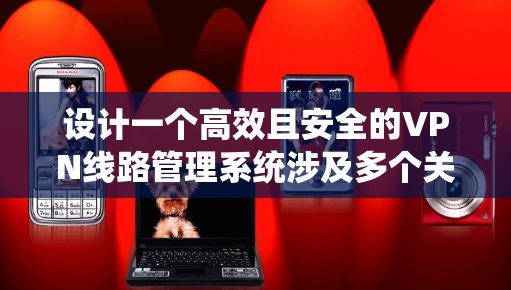 设计一个高效且安全的VPN线路管理系统涉及多个关键步骤和考虑因素。以下是一个有条理的设计概述