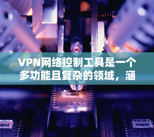 VPN网络控制工具是一个多功能且复杂的领域，涵盖了从用户管理到服务器监控，从安全配置到合规性的多个方面。以下是对VPN网络控制工具的详细分类和总结