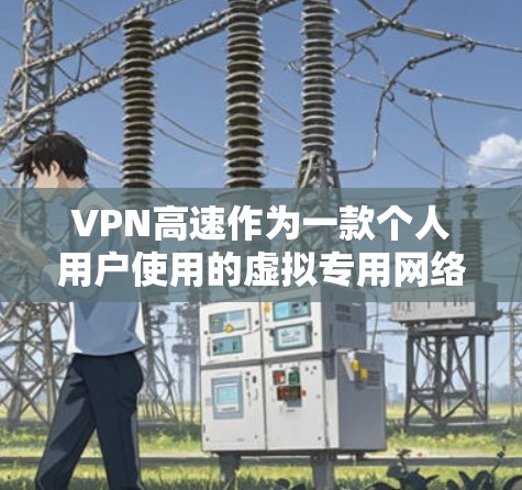 VPN高速作为一款个人用户使用的虚拟专用网络工具，提供了以下主要功能和优势