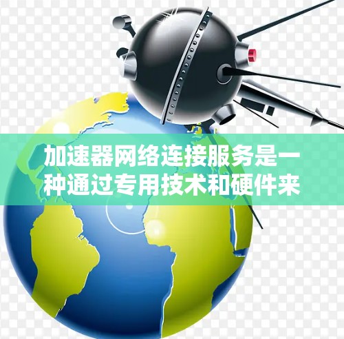 加速器网络连接服务是一种通过专用技术和硬件来优化网络连接性能的解决方案,旨在减少延迟、提高数据传输速度和稳定性。以下是对这一服务的详细分析和总结 加速器网络连接服务是一种通过专用技术和硬件来优化网络连接性能的解决方案,旨在减少延迟、提高数据传输速度和稳定性。以下是对这一服务的详细分析和总结