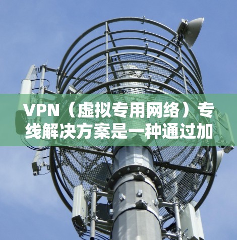 VPN（虚拟专用网络）专线解决方案是一种通过加密的网络连接，确保数据传输的安全性和隐私性，常用于企业内部网络或外部访问企业资源的场景。以下是一些常见的VPN专线解决方案和实现方法