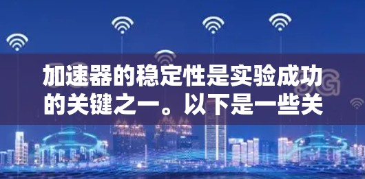 加速器的稳定性是实验成功的关键之一。以下是一些关于加速器稳定性的常见问题和解决方法
