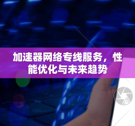 加速器网络专线服务,性能优化与未来趋势 加速器网络专线服务,性能优化与未来趋势