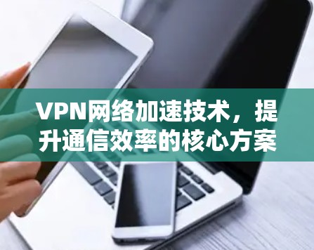 VPN网络加速技术,提升通信效率的核心方案 VPN网络加速技术,提升通信效率的核心方案