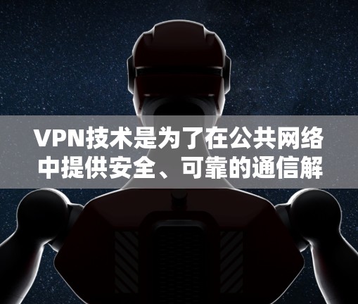 VPN技术是为了在公共网络中提供安全、可靠的通信解决方案，保护用户隐私和数据安全。以下是对VPN线路技术的详细分析